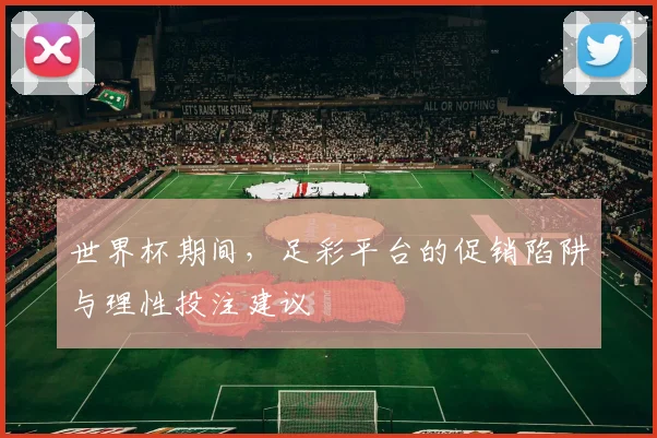 世界杯期间,足彩平台的促销陷阱与理性投注建议
