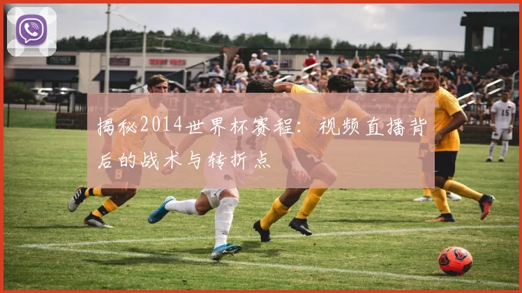 揭秘2014世界杯赛程：视频直播背后的战术与转折点