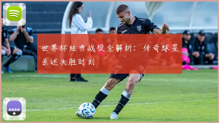 世界杯经典战役全解析：传奇球星亲述决胜时刻
