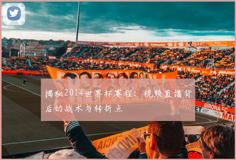 揭秘2014世界杯赛程：视频直播背后的战术与转折点