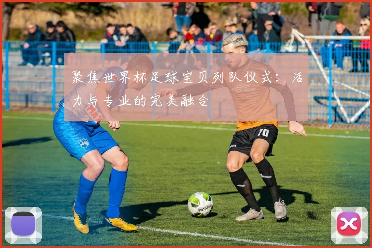 聚焦世界杯足球宝贝列队仪式：活力与专业的完美融合