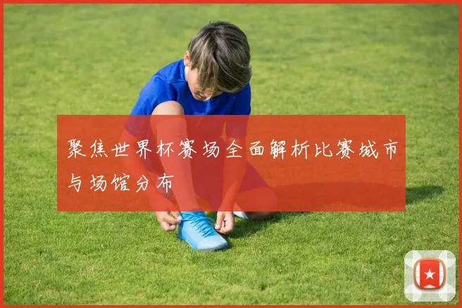 聚焦世界杯赛场全面解析比赛城市与场馆分布