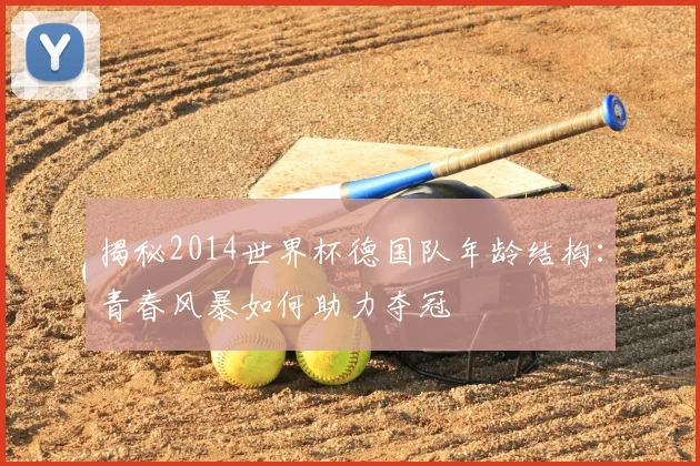 揭秘2014世界杯德国队年龄结构：青春风暴如何助力夺冠