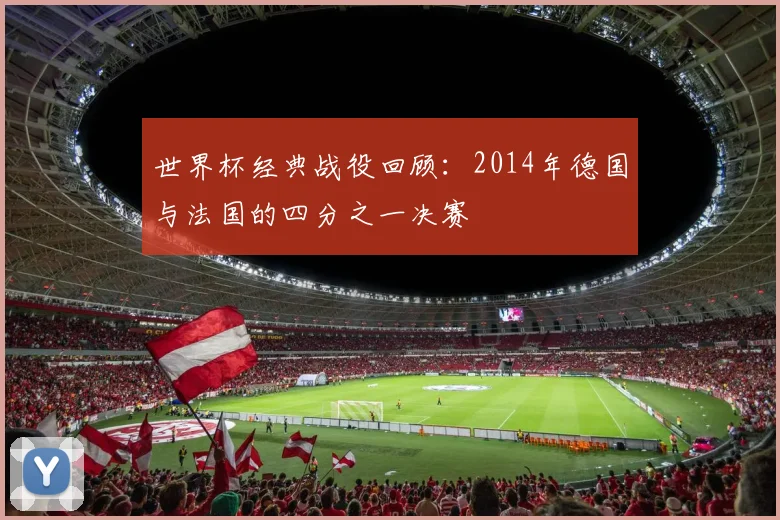 世界杯经典战役回顾：2014年德国与法国的四分之一决赛