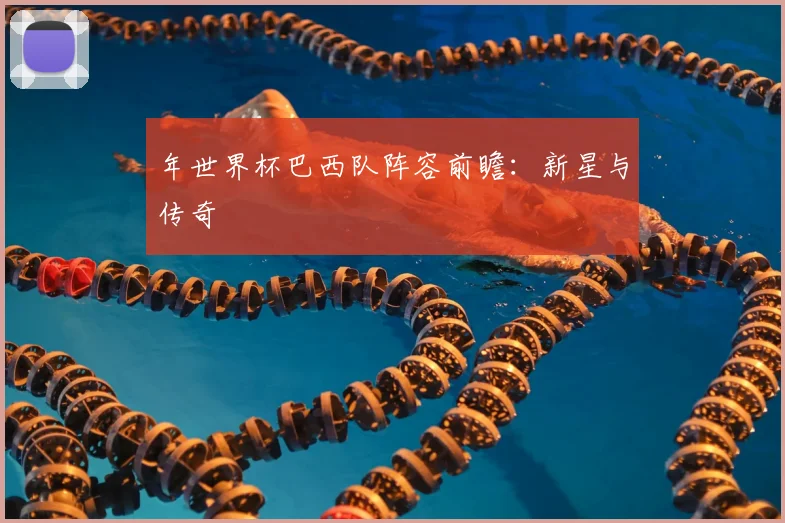 年世界杯巴西队阵容前瞻:新星与传奇