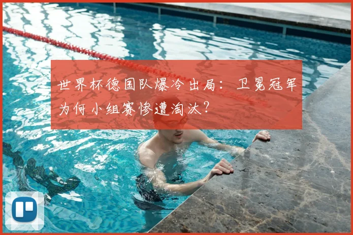 世界杯德国队爆冷出局：卫冕冠军为何小组赛惨遭淘汰？