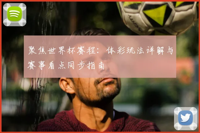 聚焦世界杯赛程：体彩玩法详解与赛事看点同步指南