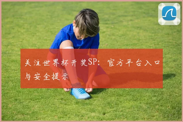 关注世界杯开奖SP：官方平台入口与安全提示
