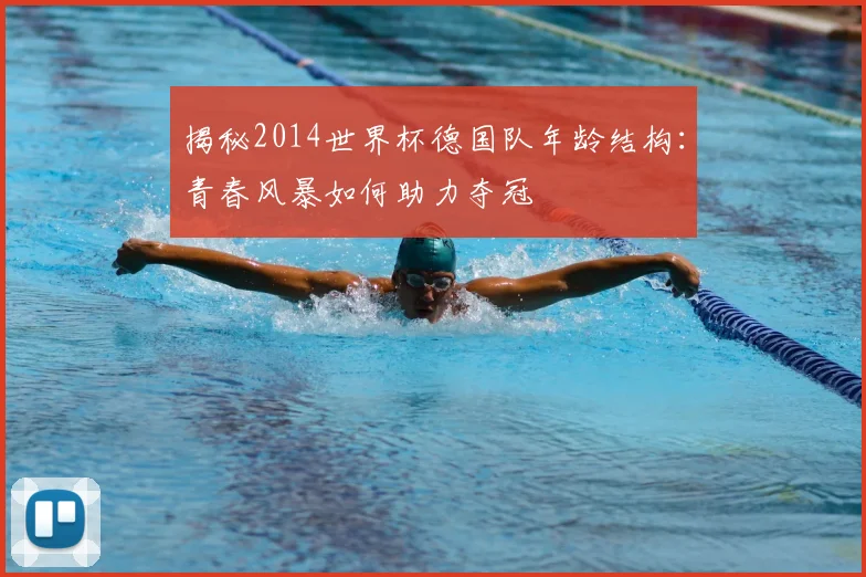 揭秘2014世界杯德国队年龄结构：青春风暴如何助力夺冠