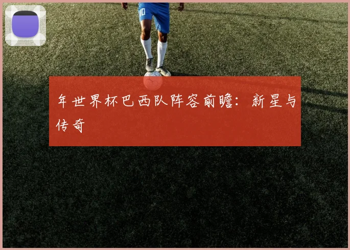年世界杯巴西队阵容前瞻:新星与传奇