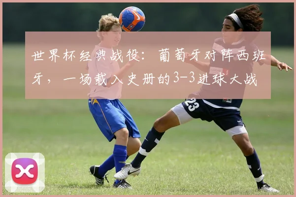 世界杯经典战役：葡萄牙对阵西班牙，一场载入史册的3-3进球大战