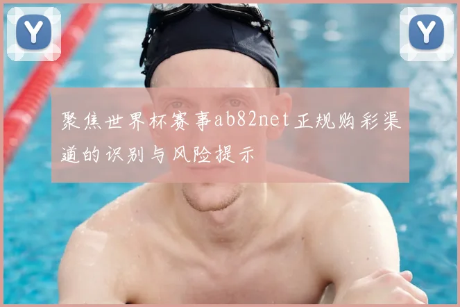 聚焦世界杯赛事ab82net正规购彩渠道的识别与风险提示